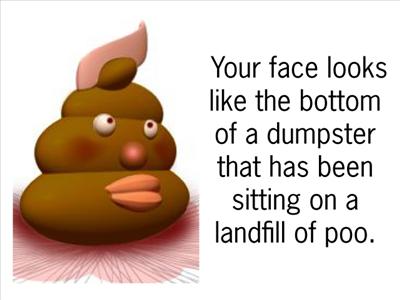 Your face looks like the bottom of a dumpster that has been sitting on a landfill of poo.