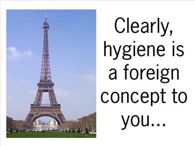 Clearly, hygiene is a foreign concept to you.