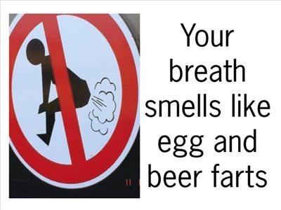 Your breath smells like beer and egg farts...