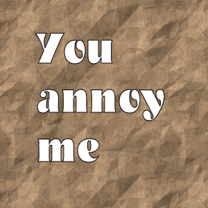 you annoy me