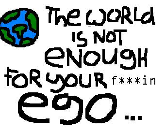 the world is not enaugh for u'r ego