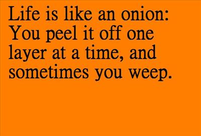 Life is like an onion: You peel it off one layer at a time, and sometimes you weep.
