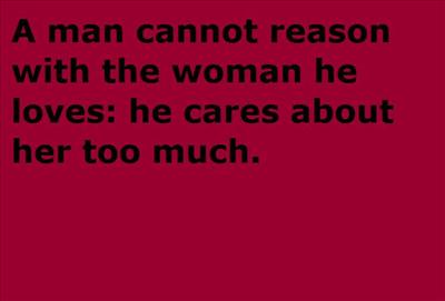 A man cannot reason with the woman he loves: he cares about her too much.