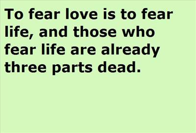 To fear love is to fear life, and those who fear life are already three parts dead.