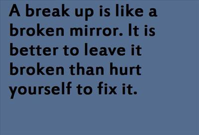A break up is like a broken mirror. It is better to leave it broken than hurt yourself to fix it.