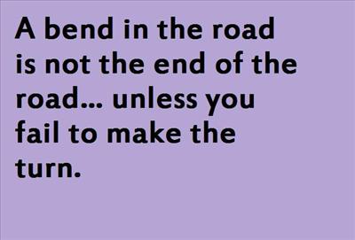 A bend in the road is not the end of the road… unless you fail to make the turn.