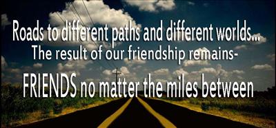 Roads to different paths and worlds...The result of our friendship remains- FRIENDS no matter the miles between
