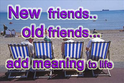 New friends and old friends bring meaning to life. I'm glad we are friends.