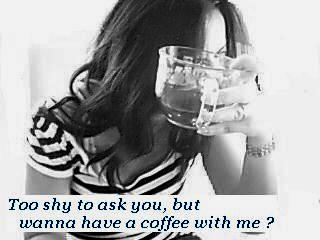 Too shy to ask you but...wanna have a coffee with me ?