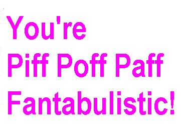 You're Piff!...Poff!...Paff!...Fantabulistic!!