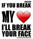 if you break my heart, I'll break your face :)))