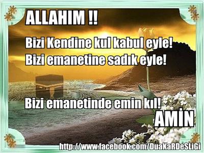 Allah'ım ! Bizi Kendine kul kabul eyle ! Bizi emanetine sadık eyle ! Bizi emanetinde emin kıl !