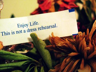 Enjoy Life. This is not a dress rehearsal!