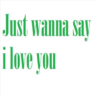 just wanna say i love you