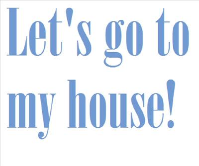 Let's go to my house