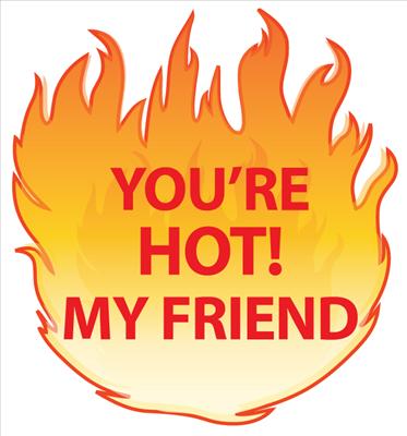 YOU'RE HOT MY FRIEND!
